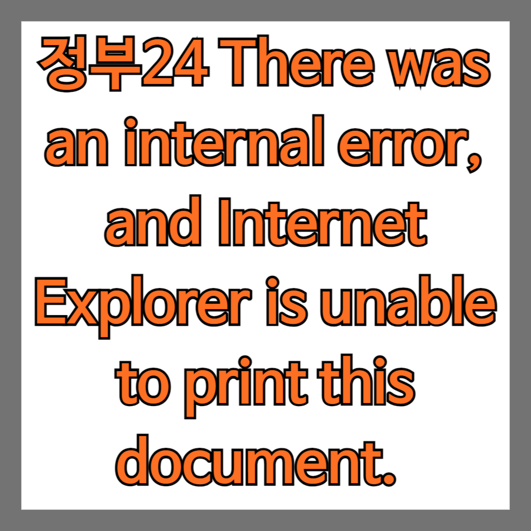 정부24 There was an internal error, and Internet Explorer is unable to print this document. 팝업창 해결 방법