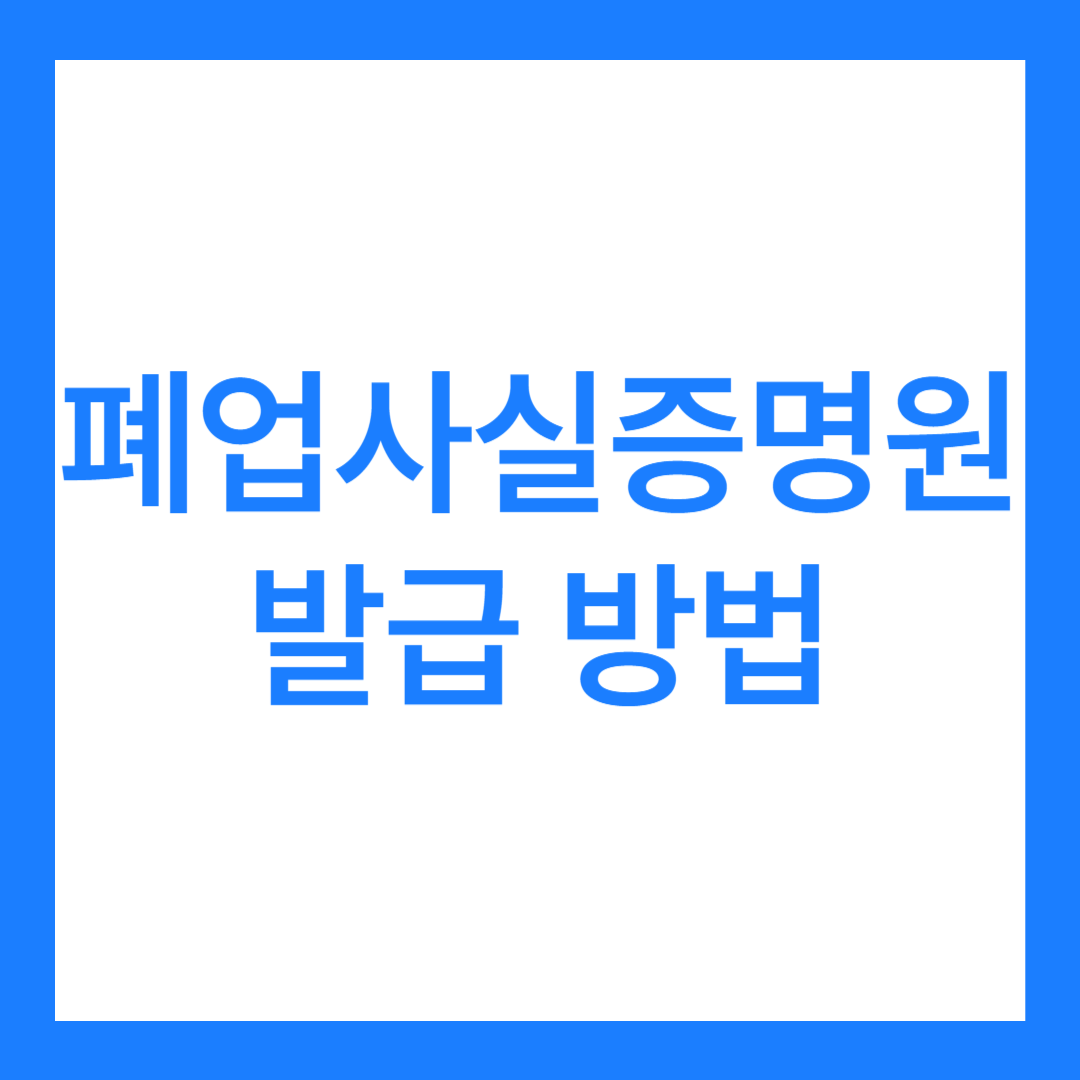 폐업사실증명원 발급 방법 3가지, 폐업사실 조회, 확인 방법은?