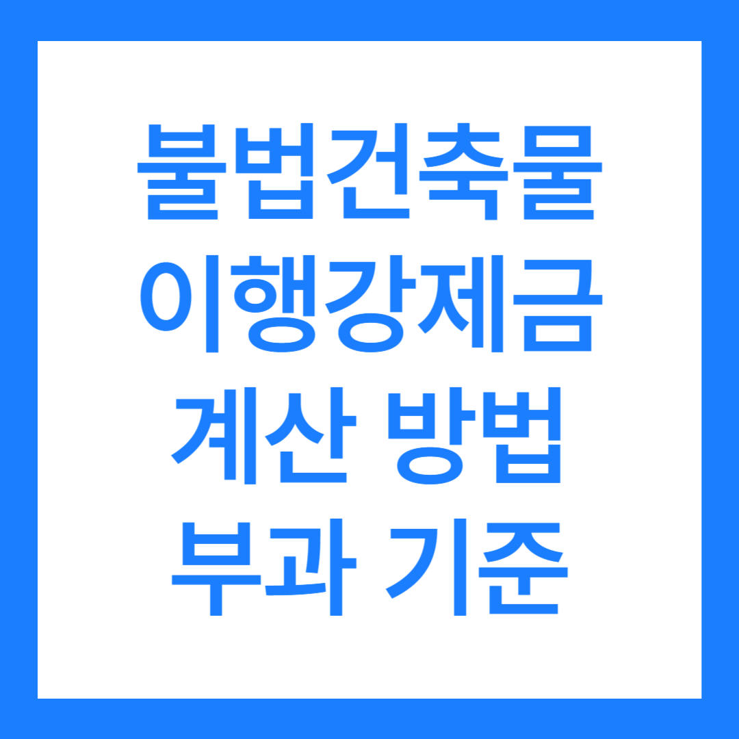 불법건축물 이행강제금 계산 및 부과 기준 6가지, 주의사항(불법건축물 양성화 방법)